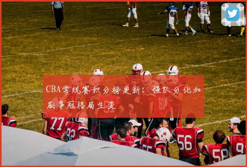 CBA常规赛积分榜更新:强队分化加剧争冠格局生变