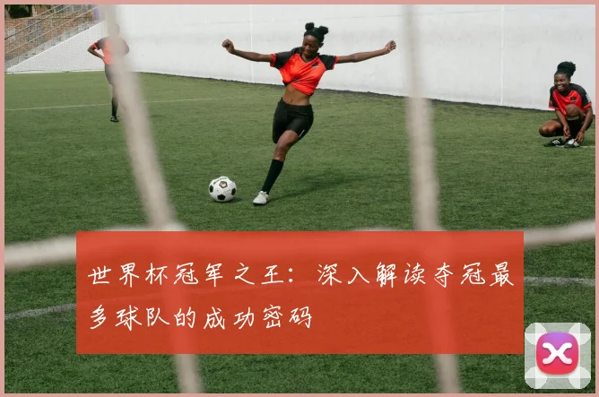 世界杯冠军之王:深入解读夺冠最多球队的成功密码