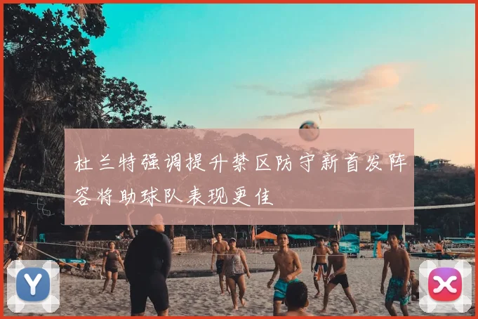 杜兰特强调提升禁区防守新首发阵容将助球队表现更佳