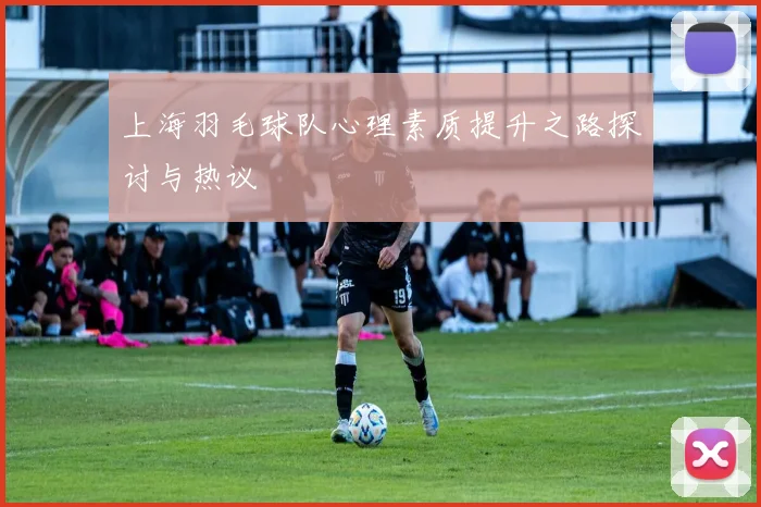 上海羽毛球队心理素质提升之路探讨与热议