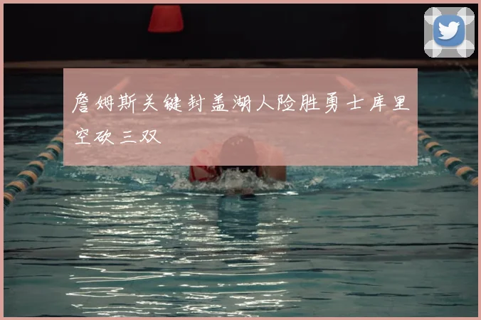 詹姆斯关键封盖湖人险胜勇士库里空砍三双