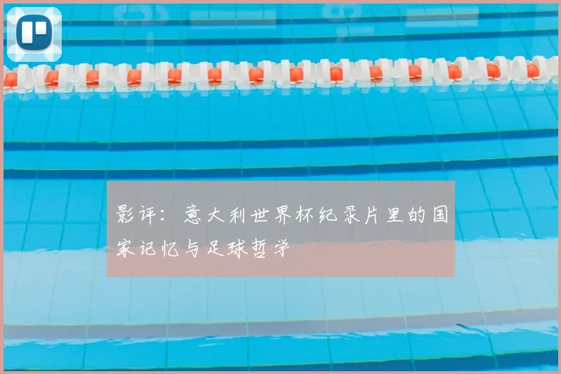 影评:意大利世界杯纪录片里的国家记忆与足球哲学