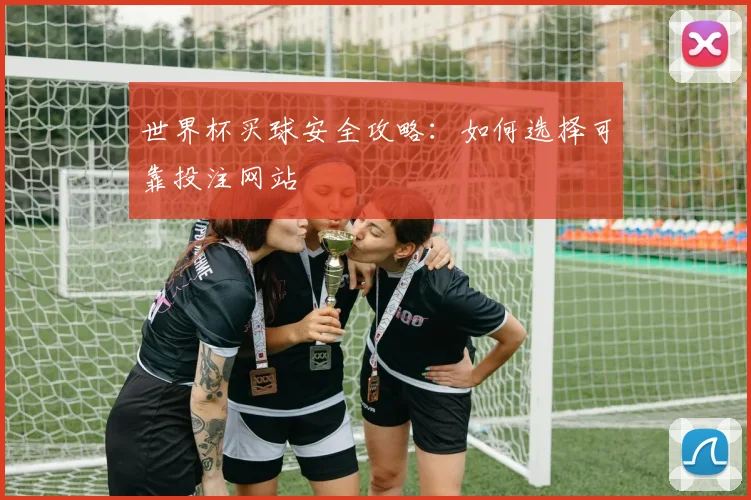 世界杯买球安全攻略：如何选择可靠投注网站