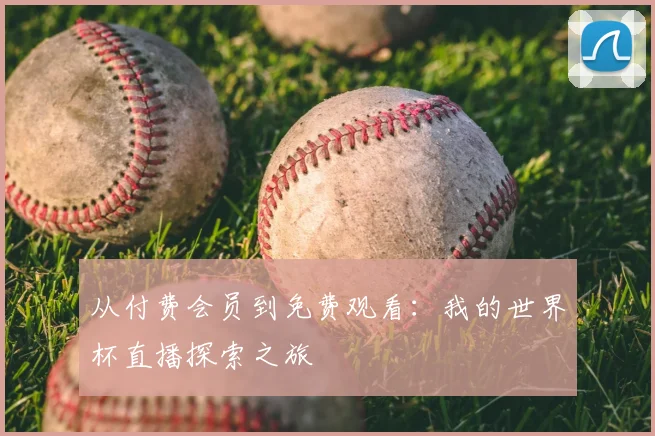从付费会员到免费观看：我的世界杯直播探索之旅