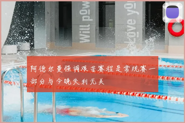 阿德尔曼强调艰苦赛程是常规赛一部分与今晚失利无关