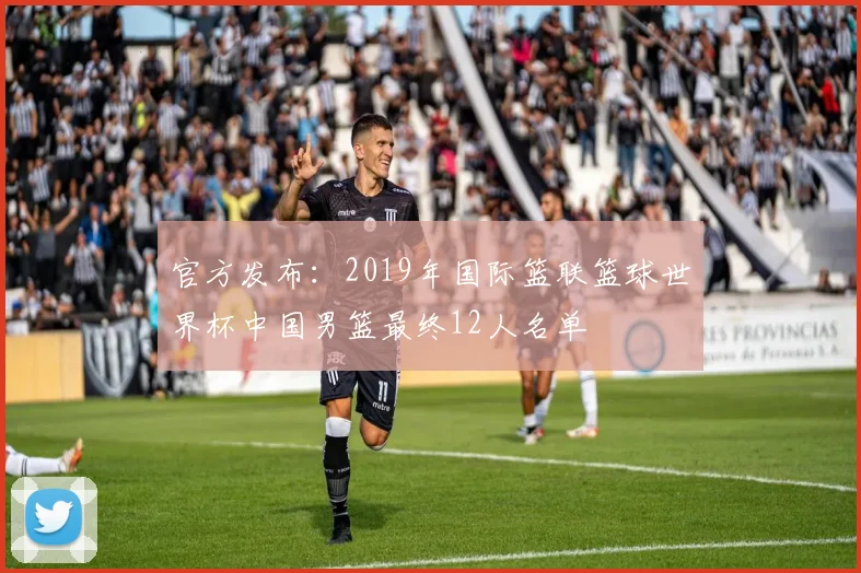 官方发布:2019年国际篮联篮球世界杯中国男篮最终12人名单