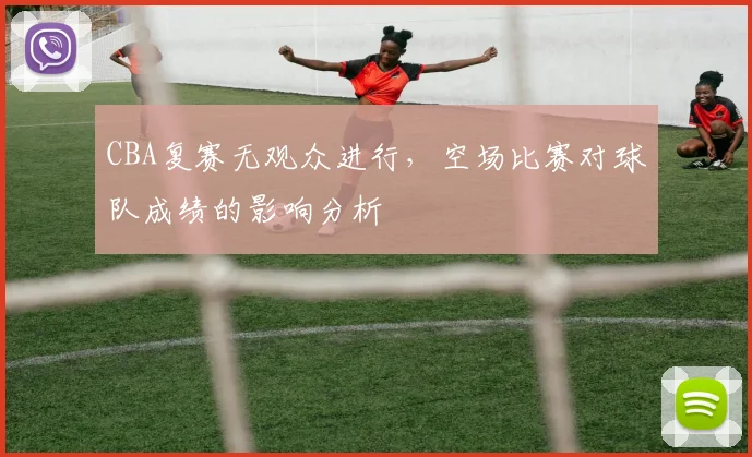 CBA复赛无观众进行,空场比赛对球队成绩的影响分析