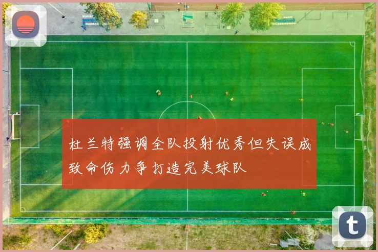 杜兰特强调全队投射优秀但失误成致命伤力争打造完美球队