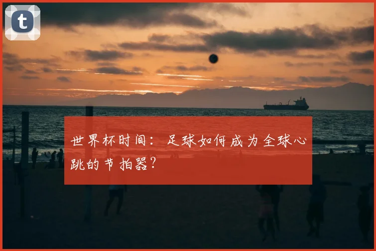 世界杯时间:足球如何成为全球心跳的节拍器?
