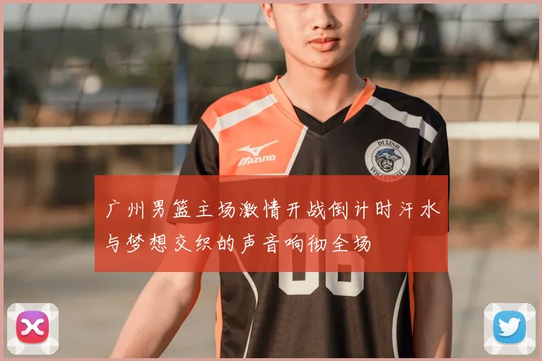 广州男篮主场激情开战倒计时汗水与梦想交织的声音响彻全场