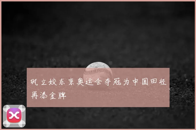 巩立姣东京奥运会夺冠为中国田径再添金牌