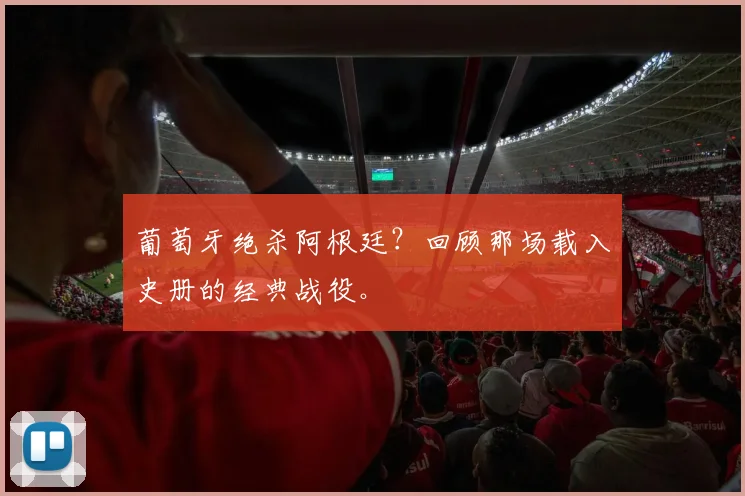 葡萄牙绝杀阿根廷?回顾那场载入史册的经典战役。