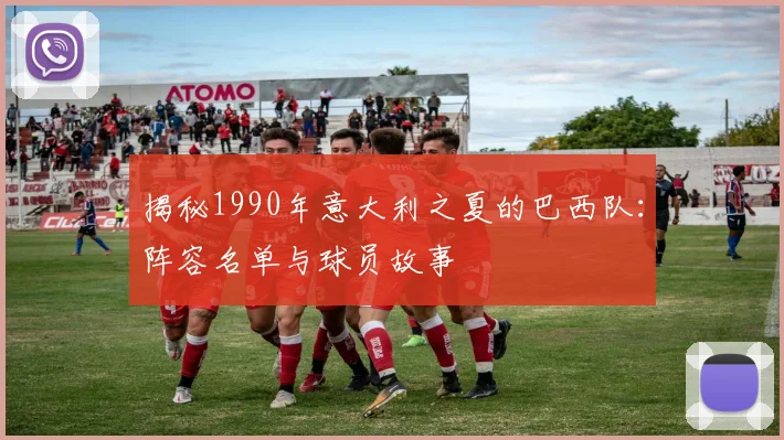 揭秘1990年意大利之夏的巴西队:阵容名单与球员故事