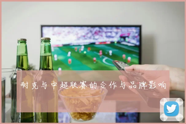 耐克与中超联赛的合作与品牌影响