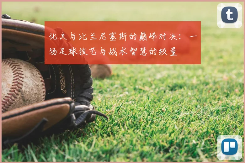 化夫与比兰尼塞斯的巅峰对决:一场足球技艺与战术智慧的较量