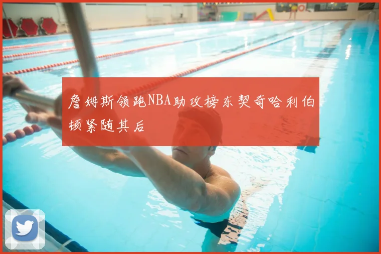 詹姆斯领跑NBA助攻榜东契奇哈利伯顿紧随其后