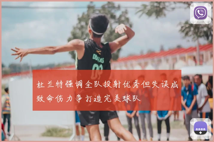 杜兰特强调全队投射优秀但失误成致命伤力争打造完美球队