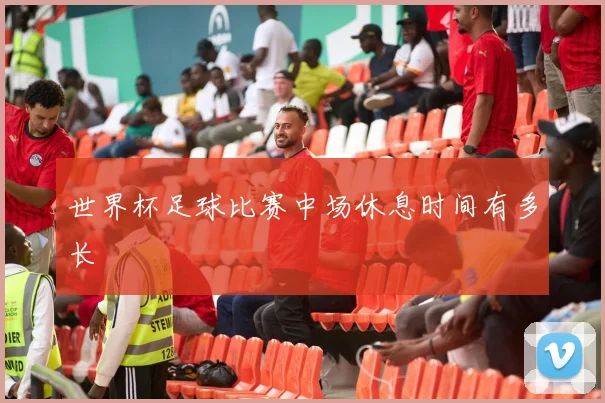 世界杯足球比赛中场休息时间有多长