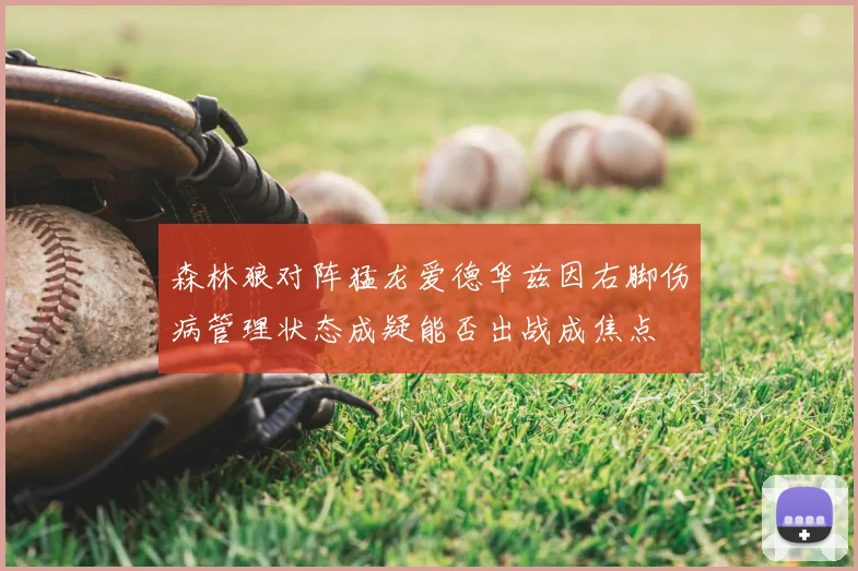 森林狼对阵猛龙爱德华兹因右脚伤病管理状态成疑能否出战成焦点