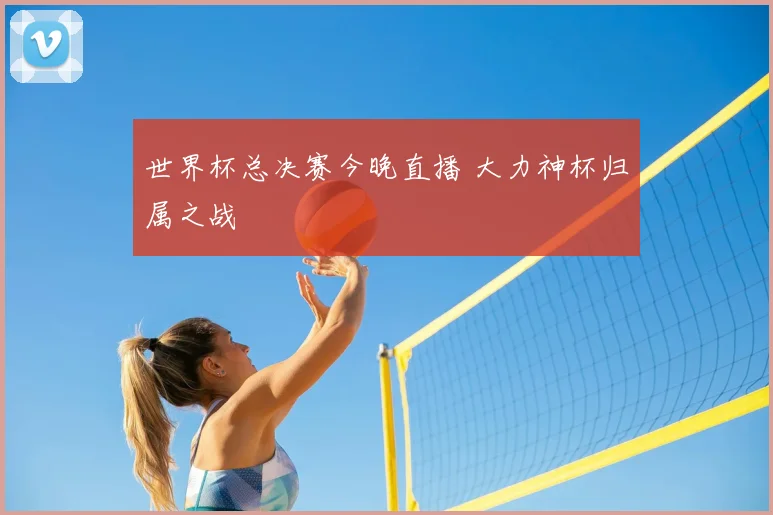 世界杯总决赛今晚直播 大力神杯归属之战