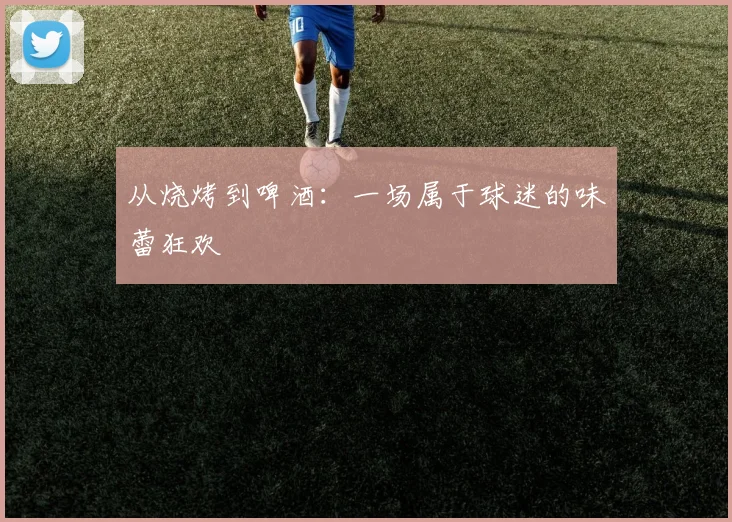 从烧烤到啤酒：一场属于球迷的味蕾狂欢