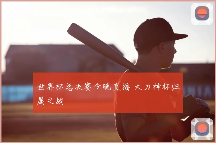 世界杯总决赛今晚直播 大力神杯归属之战