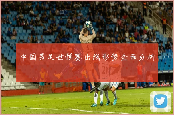 中国男足世预赛出线形势全面分析