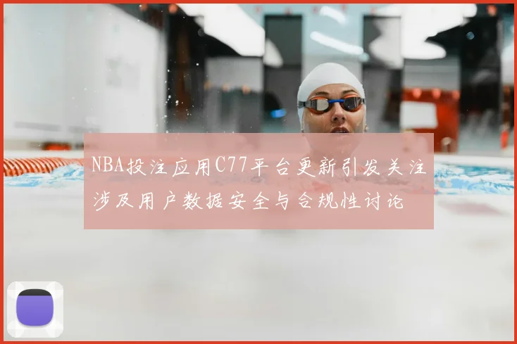 NBA投注应用C77平台更新引发关注涉及用户数据安全与合规性讨论