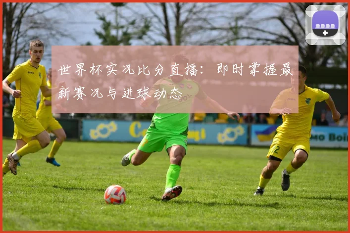 世界杯实况比分直播:即时掌握最新赛况与进球动态