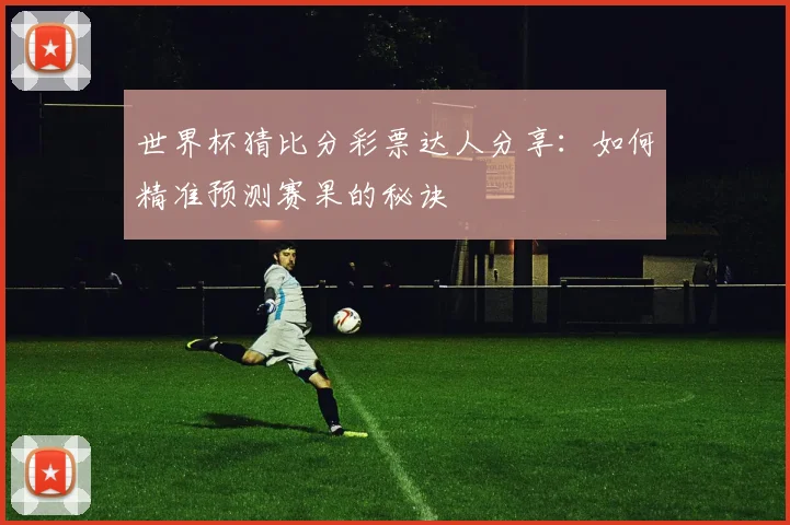 世界杯猜比分彩票达人分享：如何精准预测赛果的秘诀