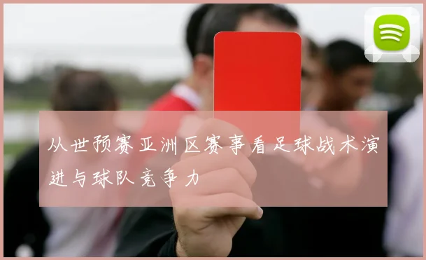 从世预赛亚洲区赛事看足球战术演进与球队竞争力
