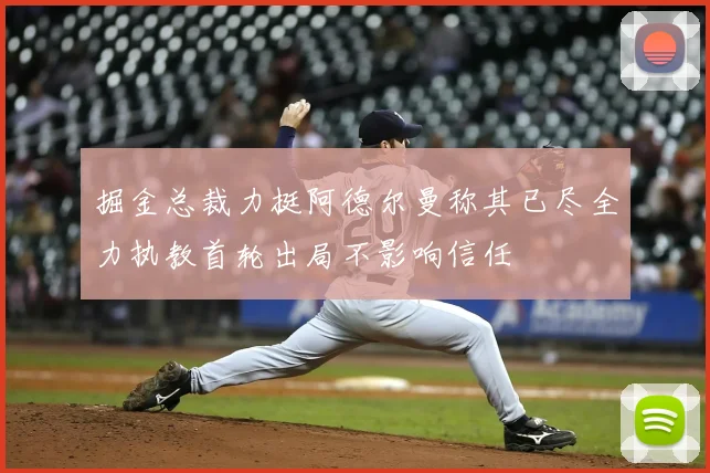 掘金总裁力挺阿德尔曼称其已尽全力执教首轮出局不影响信任