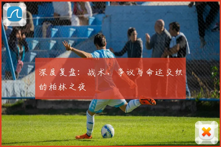 深度复盘:战术、争议与命运交织的柏林之夜