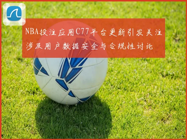 NBA投注应用C77平台更新引发关注涉及用户数据安全与合规性讨论