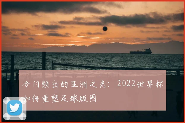 冷门频出的亚洲之光:2022世界杯如何重塑足球版图