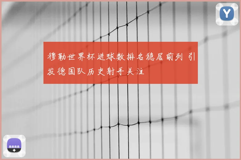 穆勒世界杯进球数排名稳居前列 引发德国队历史射手关注