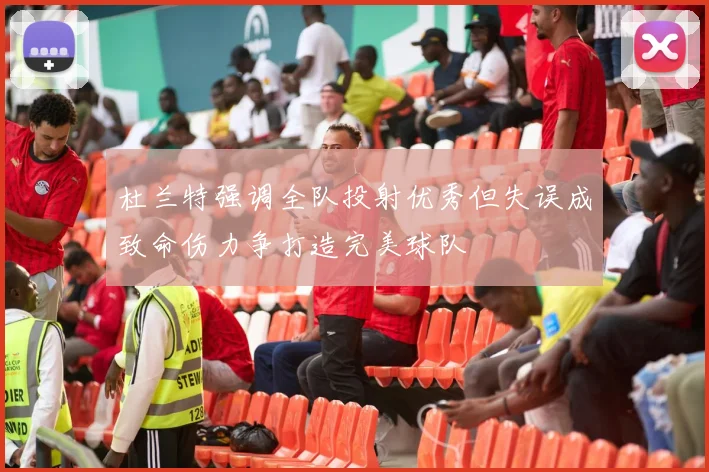 杜兰特强调全队投射优秀但失误成致命伤力争打造完美球队