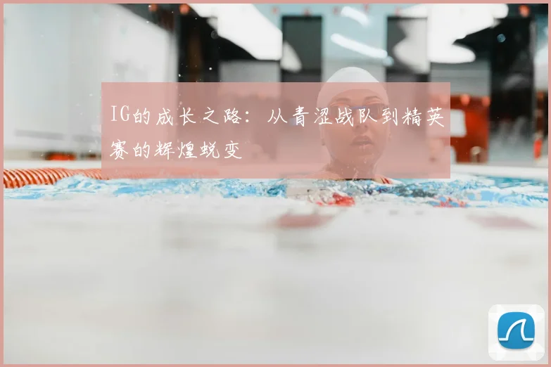 IG的成长之路:从青涩战队到精英赛的辉煌蜕变
