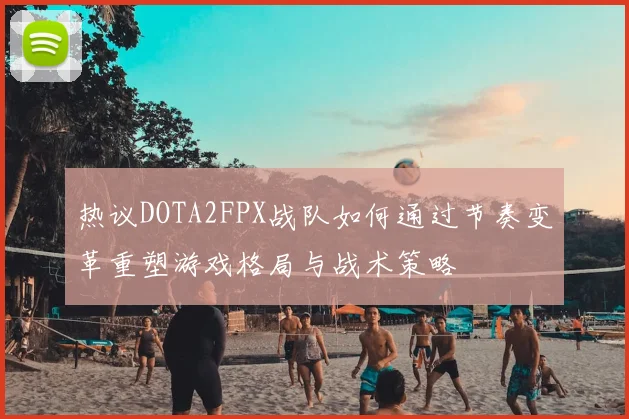 热议DOTA2FPX战队如何通过节奏变革重塑游戏格局与战术策略