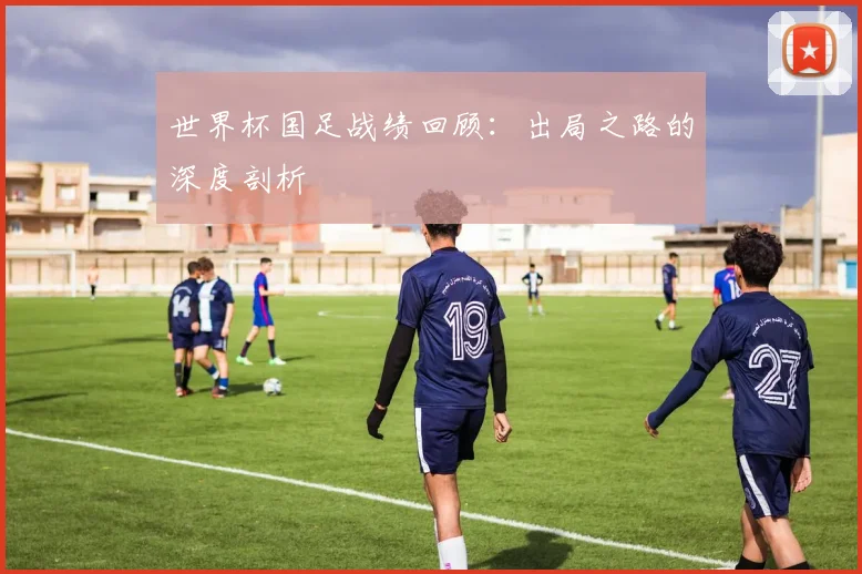 世界杯国足战绩回顾：出局之路的深度剖析