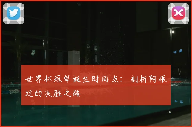 世界杯冠军诞生时间点:剖析阿根廷的决胜之路