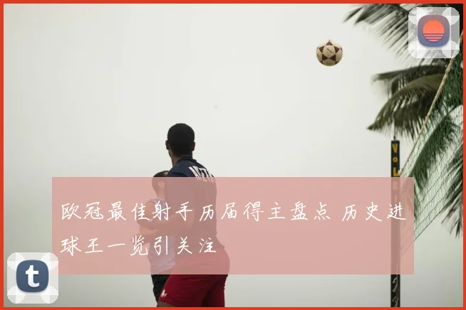欧冠最佳射手历届得主盘点 历史进球王一览引关注