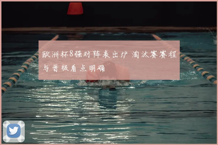 欧洲杯8强对阵表出炉 淘汰赛赛程与晋级看点明确