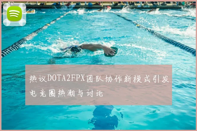 热议DOTA2FPX团队协作新模式引发电竞圈热潮与讨论