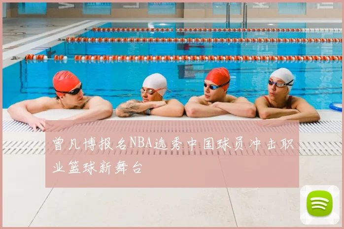 曾凡博报名NBA选秀中国球员冲击职业篮球新舞台