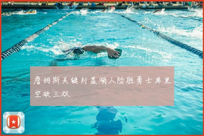 詹姆斯关键封盖湖人险胜勇士库里空砍三双