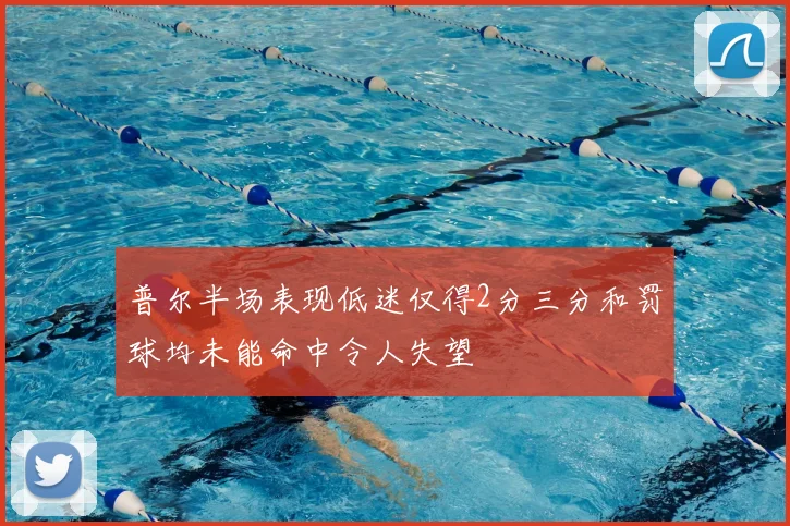 普尔半场表现低迷仅得2分三分和罚球均未能命中令人失望