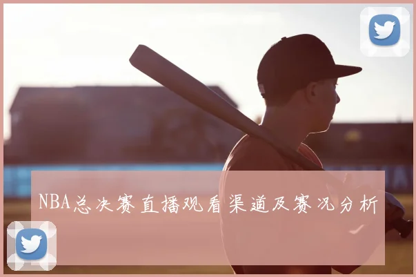NBA总决赛直播观看渠道及赛况分析