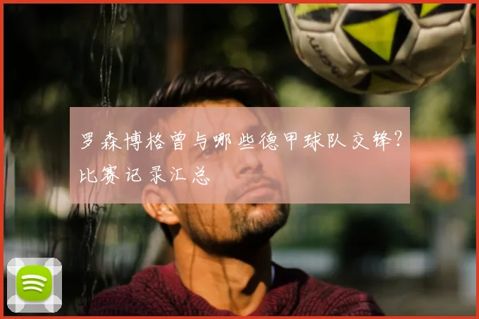 罗森博格曾与哪些德甲球队交锋？比赛记录汇总
