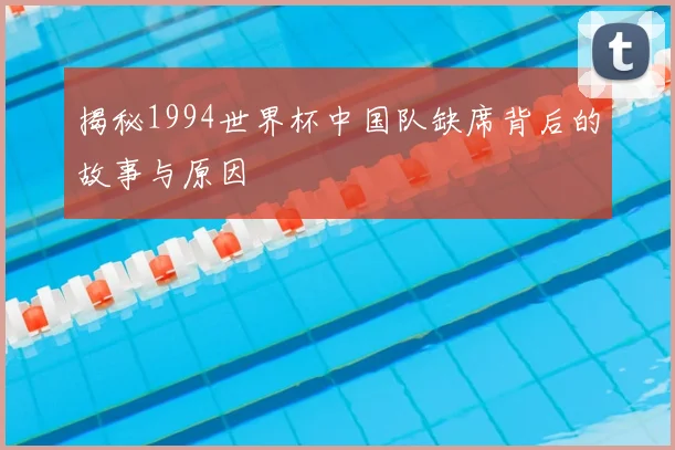 揭秘1994世界杯中国队缺席背后的故事与原因